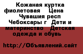 Кожаная куртка фиолетовая  › Цена ­ 800 - Чувашия респ., Чебоксары г. Дети и материнство » Детская одежда и обувь   